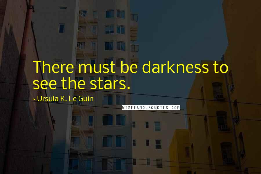 Ursula K. Le Guin Quotes: There must be darkness to see the stars.