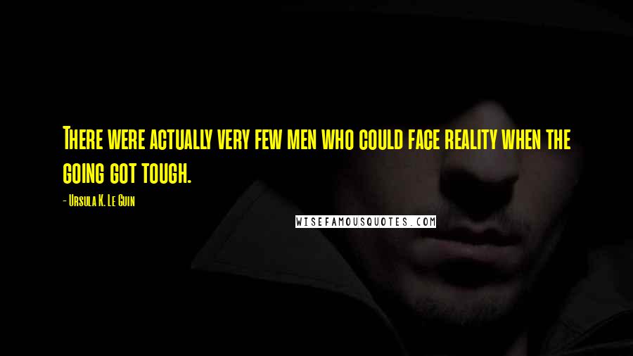 Ursula K. Le Guin Quotes: There were actually very few men who could face reality when the going got tough.