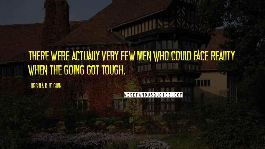 Ursula K. Le Guin Quotes: There were actually very few men who could face reality when the going got tough.