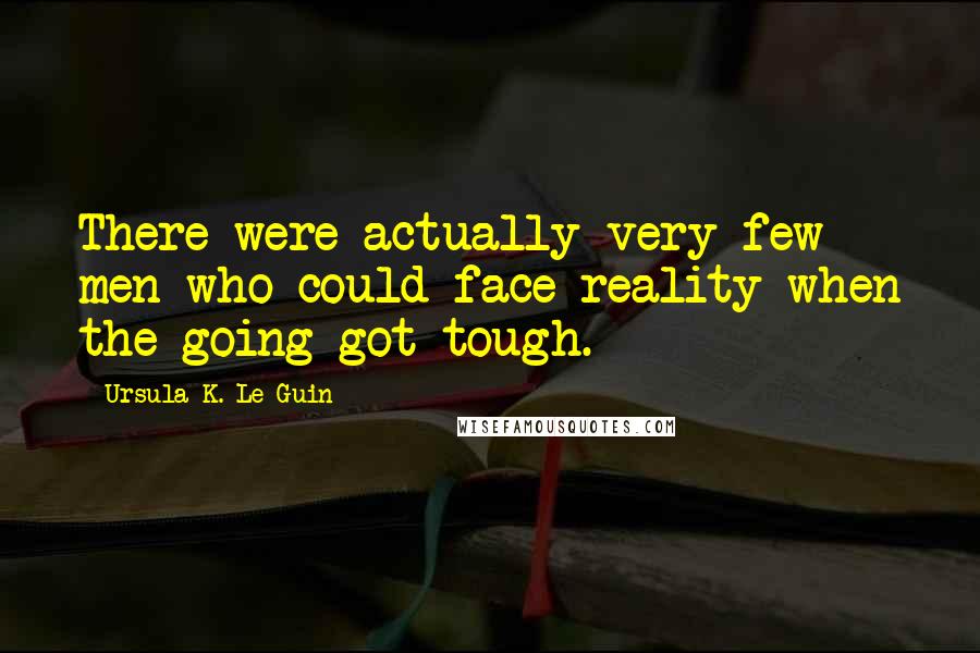 Ursula K. Le Guin Quotes: There were actually very few men who could face reality when the going got tough.