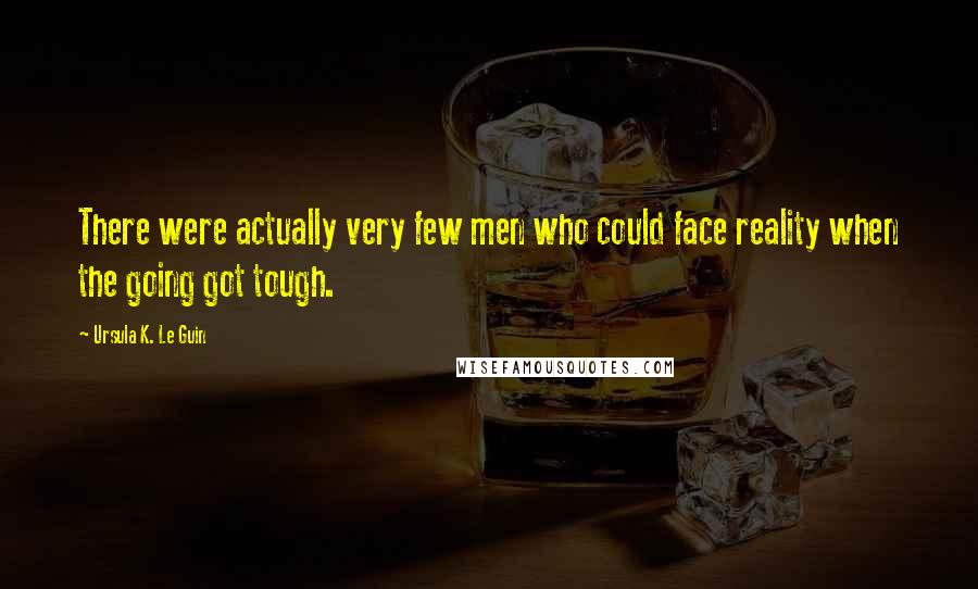 Ursula K. Le Guin Quotes: There were actually very few men who could face reality when the going got tough.