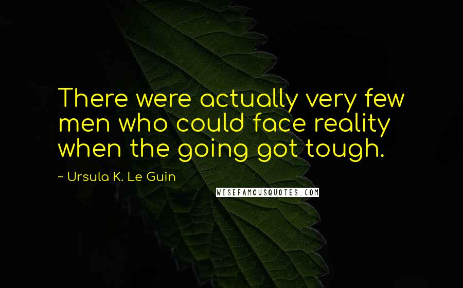 Ursula K. Le Guin Quotes: There were actually very few men who could face reality when the going got tough.