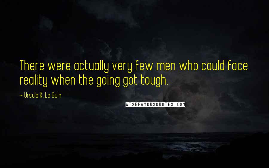 Ursula K. Le Guin Quotes: There were actually very few men who could face reality when the going got tough.