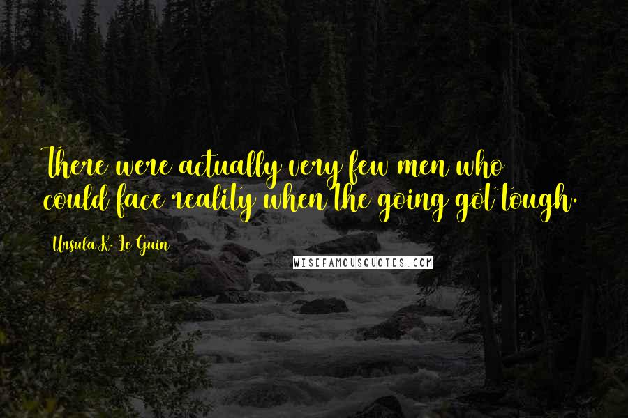 Ursula K. Le Guin Quotes: There were actually very few men who could face reality when the going got tough.