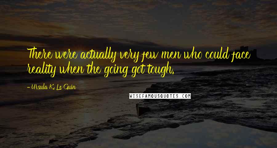 Ursula K. Le Guin Quotes: There were actually very few men who could face reality when the going got tough.