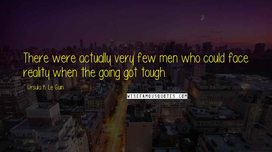 Ursula K. Le Guin Quotes: There were actually very few men who could face reality when the going got tough.