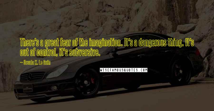 Ursula K. Le Guin Quotes: There's a great fear of the imagination. It's a dangerous thing. It's out of control, it's subversive.