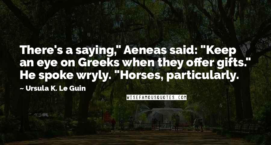 Ursula K. Le Guin Quotes: There's a saying," Aeneas said: "Keep an eye on Greeks when they offer gifts." He spoke wryly. "Horses, particularly.