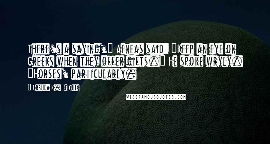 Ursula K. Le Guin Quotes: There's a saying," Aeneas said: "Keep an eye on Greeks when they offer gifts." He spoke wryly. "Horses, particularly.