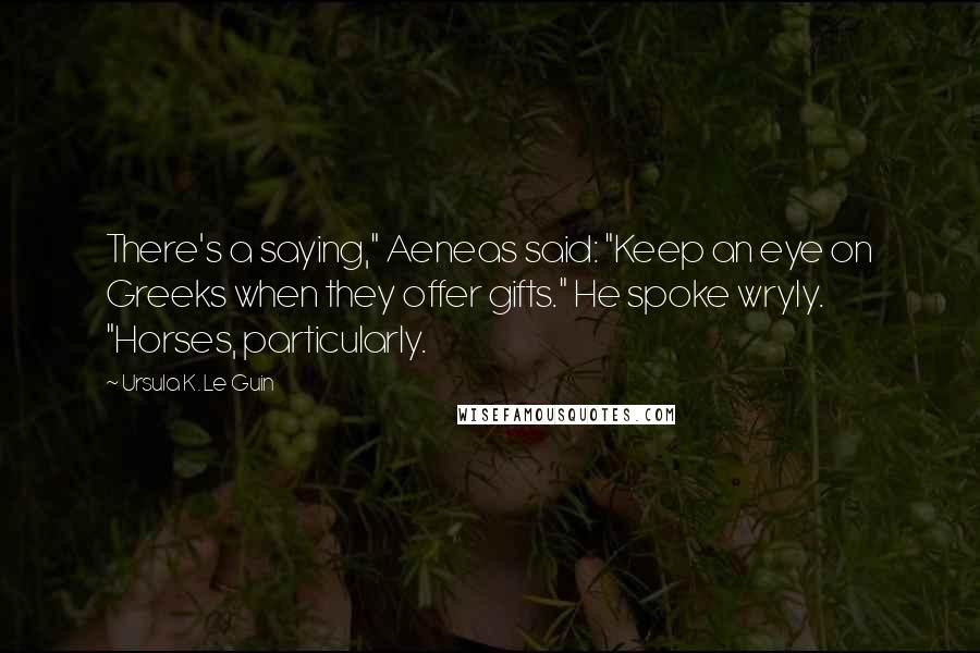 Ursula K. Le Guin Quotes: There's a saying," Aeneas said: "Keep an eye on Greeks when they offer gifts." He spoke wryly. "Horses, particularly.