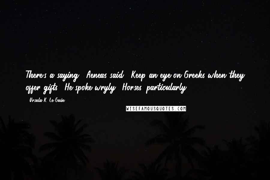 Ursula K. Le Guin Quotes: There's a saying," Aeneas said: "Keep an eye on Greeks when they offer gifts." He spoke wryly. "Horses, particularly.