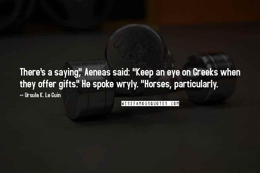 Ursula K. Le Guin Quotes: There's a saying," Aeneas said: "Keep an eye on Greeks when they offer gifts." He spoke wryly. "Horses, particularly.