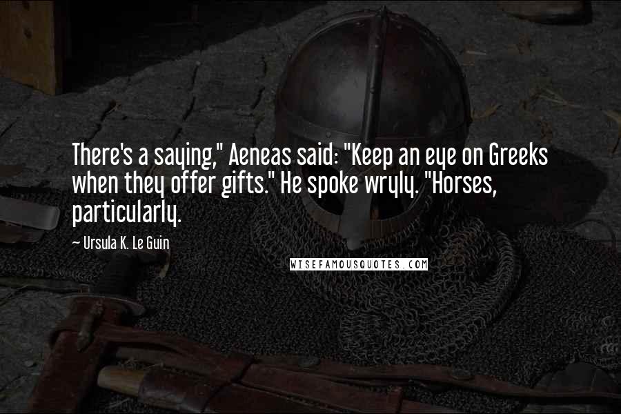 Ursula K. Le Guin Quotes: There's a saying," Aeneas said: "Keep an eye on Greeks when they offer gifts." He spoke wryly. "Horses, particularly.