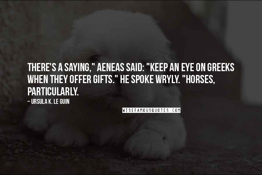 Ursula K. Le Guin Quotes: There's a saying," Aeneas said: "Keep an eye on Greeks when they offer gifts." He spoke wryly. "Horses, particularly.