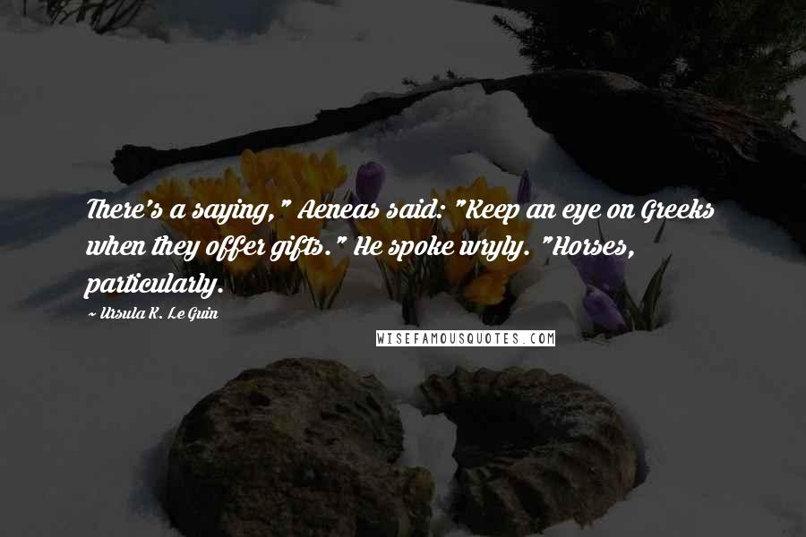 Ursula K. Le Guin Quotes: There's a saying," Aeneas said: "Keep an eye on Greeks when they offer gifts." He spoke wryly. "Horses, particularly.