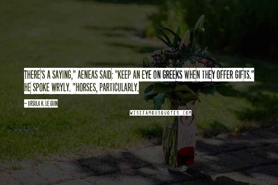 Ursula K. Le Guin Quotes: There's a saying," Aeneas said: "Keep an eye on Greeks when they offer gifts." He spoke wryly. "Horses, particularly.