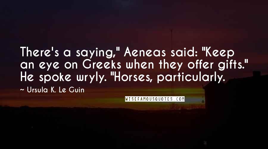 Ursula K. Le Guin Quotes: There's a saying," Aeneas said: "Keep an eye on Greeks when they offer gifts." He spoke wryly. "Horses, particularly.