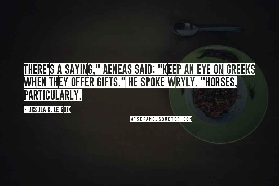 Ursula K. Le Guin Quotes: There's a saying," Aeneas said: "Keep an eye on Greeks when they offer gifts." He spoke wryly. "Horses, particularly.