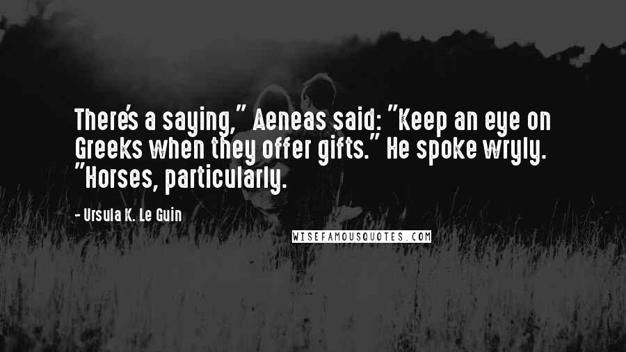 Ursula K. Le Guin Quotes: There's a saying," Aeneas said: "Keep an eye on Greeks when they offer gifts." He spoke wryly. "Horses, particularly.