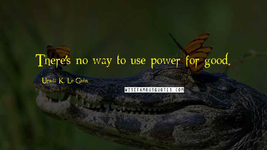 Ursula K. Le Guin Quotes: There's no way to use power for good.