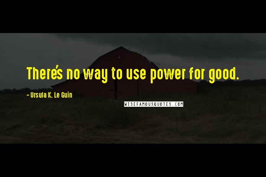 Ursula K. Le Guin Quotes: There's no way to use power for good.