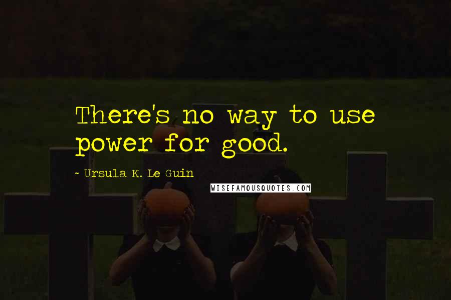 Ursula K. Le Guin Quotes: There's no way to use power for good.