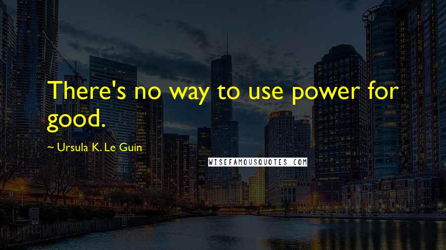 Ursula K. Le Guin Quotes: There's no way to use power for good.