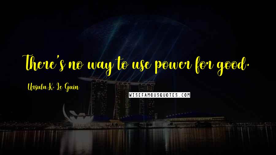 Ursula K. Le Guin Quotes: There's no way to use power for good.