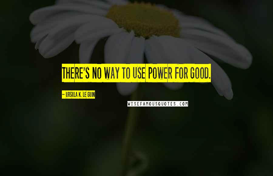 Ursula K. Le Guin Quotes: There's no way to use power for good.