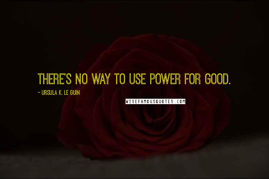 Ursula K. Le Guin Quotes: There's no way to use power for good.