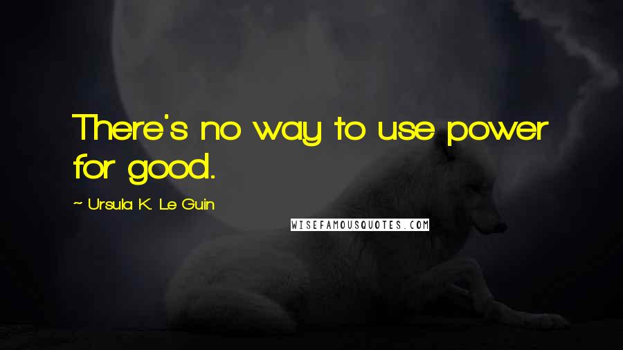 Ursula K. Le Guin Quotes: There's no way to use power for good.