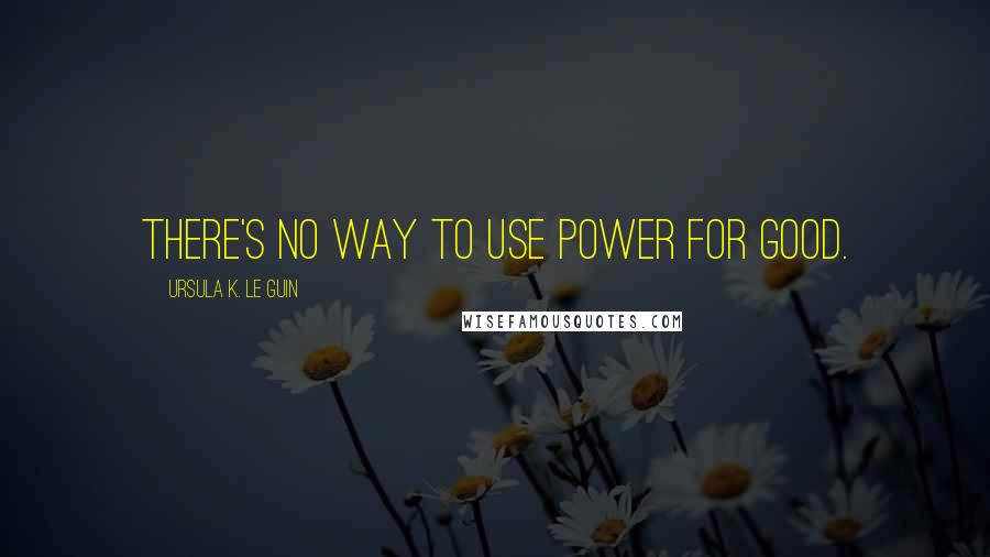 Ursula K. Le Guin Quotes: There's no way to use power for good.