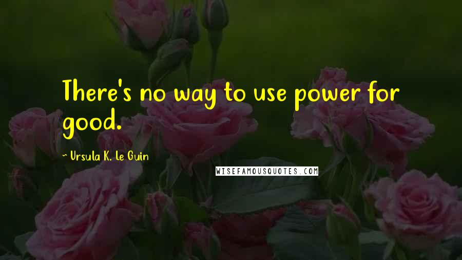 Ursula K. Le Guin Quotes: There's no way to use power for good.