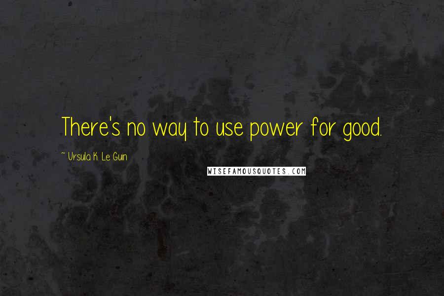 Ursula K. Le Guin Quotes: There's no way to use power for good.