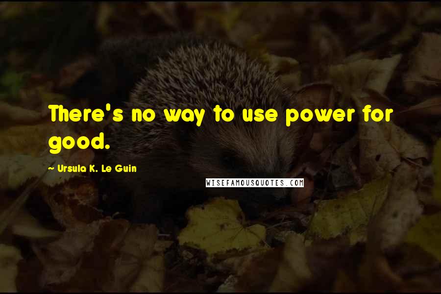 Ursula K. Le Guin Quotes: There's no way to use power for good.