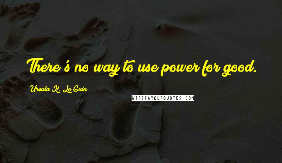 Ursula K. Le Guin Quotes: There's no way to use power for good.