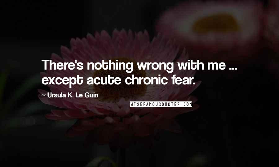 Ursula K. Le Guin Quotes: There's nothing wrong with me ... except acute chronic fear.