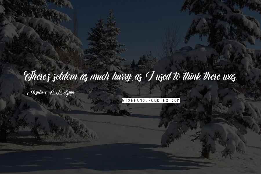 Ursula K. Le Guin Quotes: There's seldom as much hurry as I used to think there was.