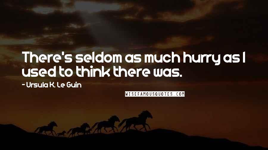 Ursula K. Le Guin Quotes: There's seldom as much hurry as I used to think there was.