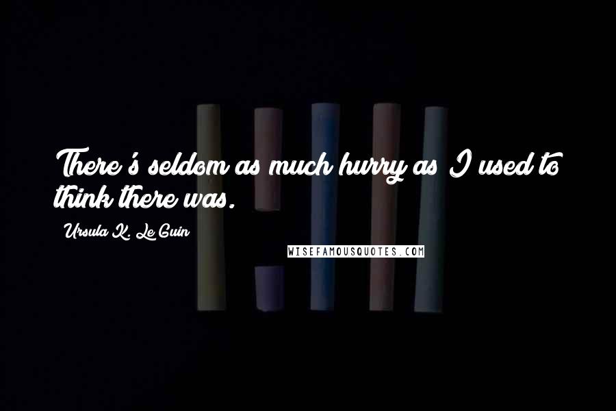Ursula K. Le Guin Quotes: There's seldom as much hurry as I used to think there was.