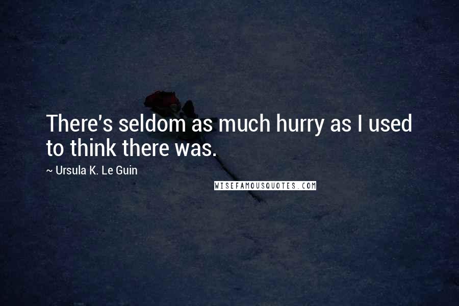 Ursula K. Le Guin Quotes: There's seldom as much hurry as I used to think there was.