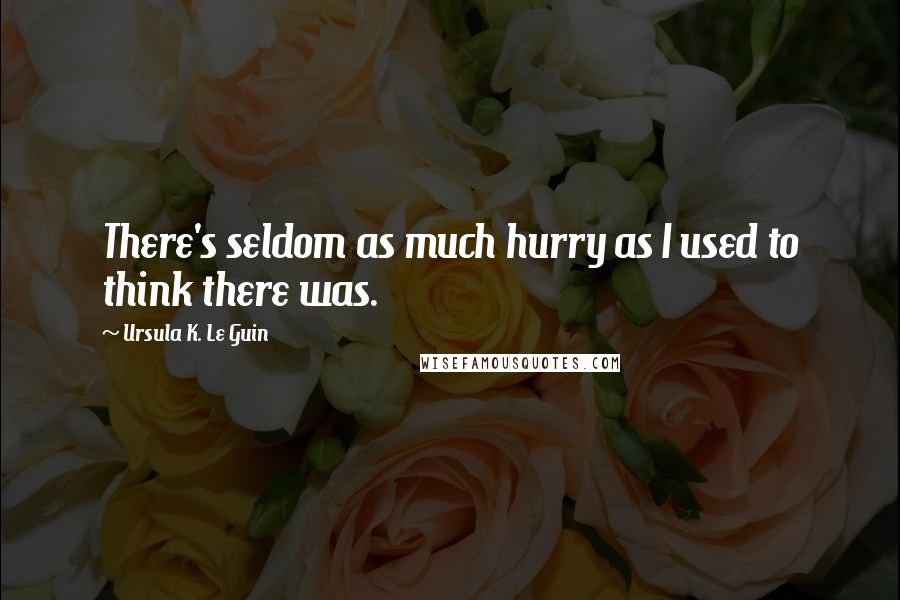 Ursula K. Le Guin Quotes: There's seldom as much hurry as I used to think there was.