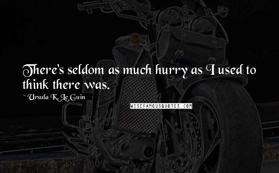 Ursula K. Le Guin Quotes: There's seldom as much hurry as I used to think there was.