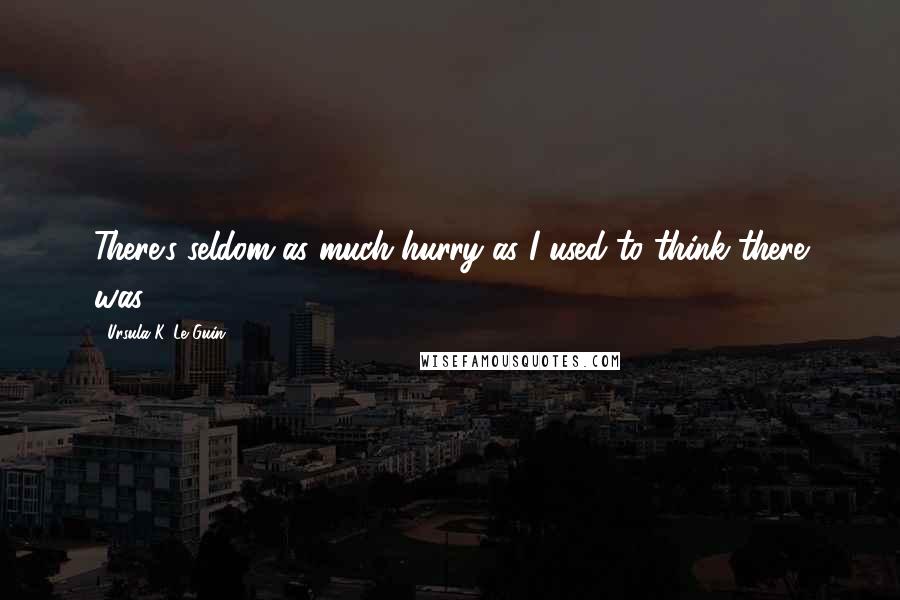 Ursula K. Le Guin Quotes: There's seldom as much hurry as I used to think there was.
