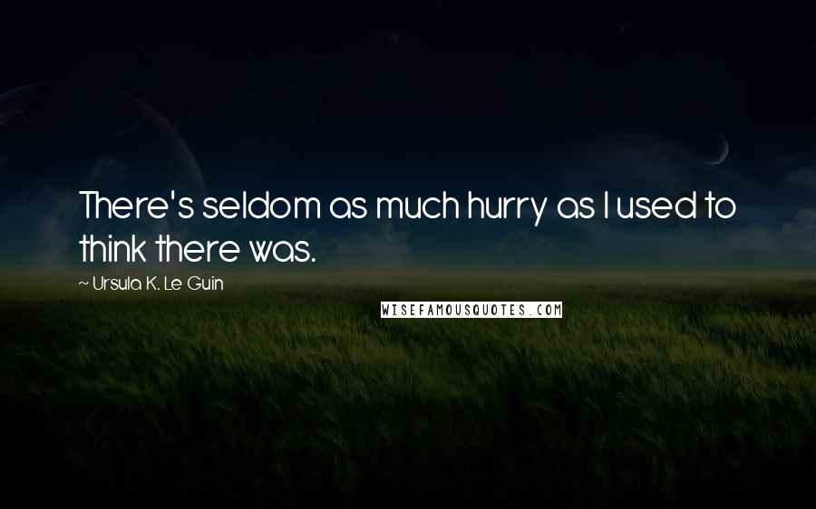 Ursula K. Le Guin Quotes: There's seldom as much hurry as I used to think there was.