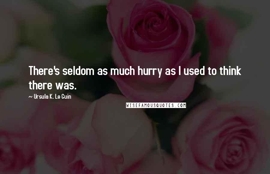 Ursula K. Le Guin Quotes: There's seldom as much hurry as I used to think there was.