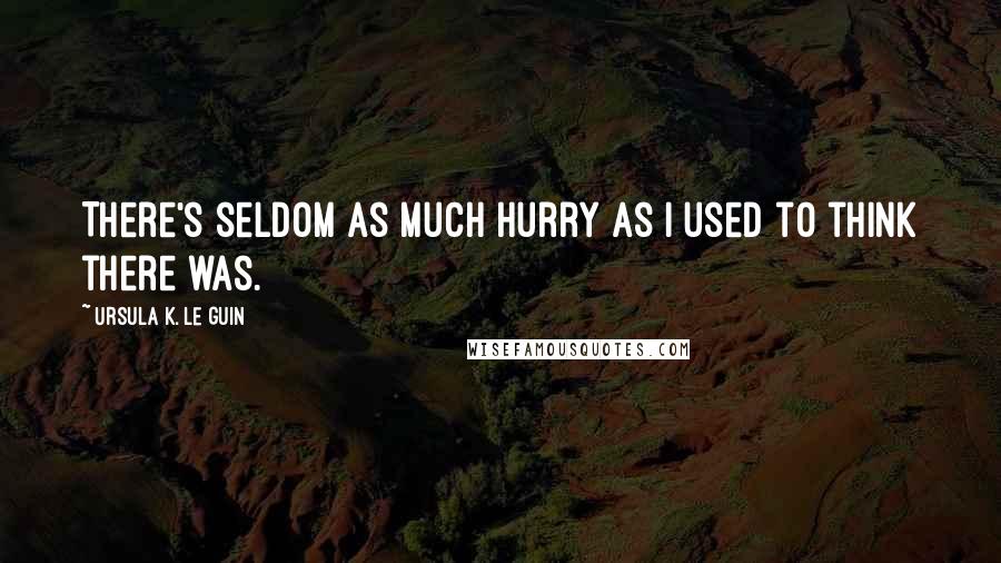 Ursula K. Le Guin Quotes: There's seldom as much hurry as I used to think there was.