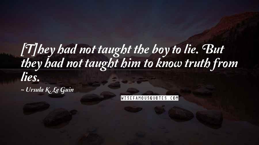 Ursula K. Le Guin Quotes: [T]hey had not taught the boy to lie. But they had not taught him to know truth from lies.