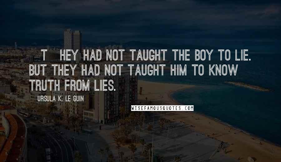 Ursula K. Le Guin Quotes: [T]hey had not taught the boy to lie. But they had not taught him to know truth from lies.