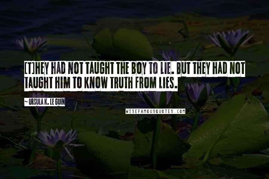 Ursula K. Le Guin Quotes: [T]hey had not taught the boy to lie. But they had not taught him to know truth from lies.